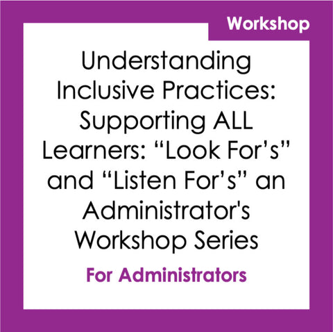 Understanding Inclusive Practices: Supporting ALL Learners: “Look For’s” Creating Productive and “Listen For’s” an Administrator's Workshop Series